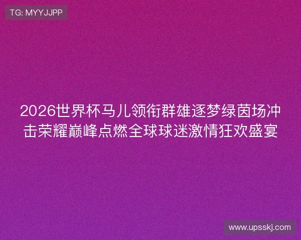 2026世界杯马儿领衔群雄逐梦绿茵场冲击荣耀巅峰点燃全球球迷激情狂欢盛宴